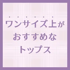 【簡易特集】ワンサイズ上がおすすめなトップス